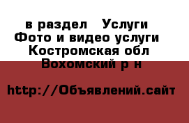  в раздел : Услуги » Фото и видео услуги . Костромская обл.,Вохомский р-н